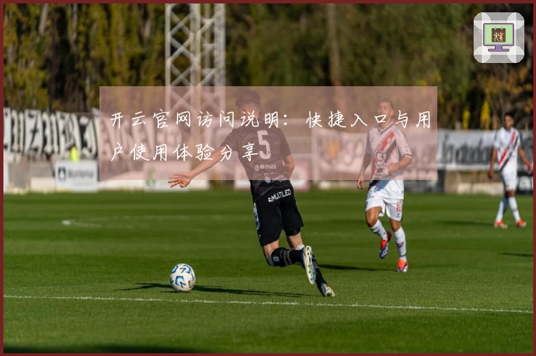 开云官网访问说明：快捷入口与用户使用体验分享