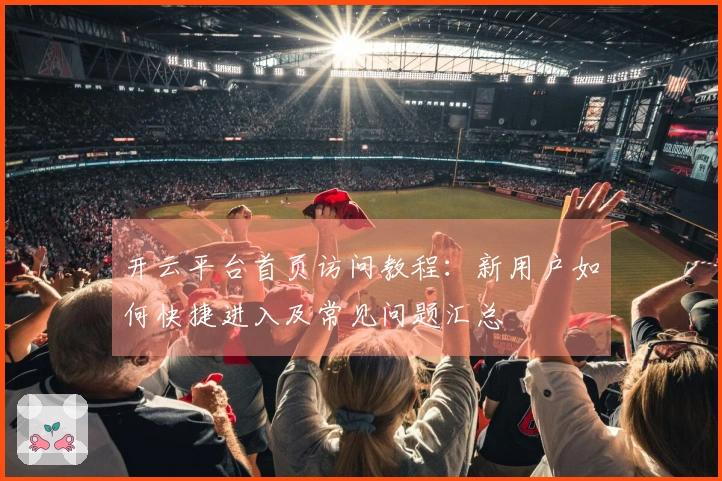开云平台首页访问教程：新用户如何快捷进入及常见问题汇总