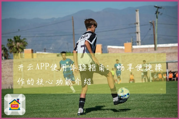 开云APP使用体验指南:畅享便捷操作的核心功能介绍