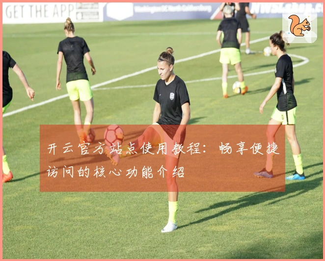 开云官方站点使用教程：畅享便捷访问的核心功能介绍