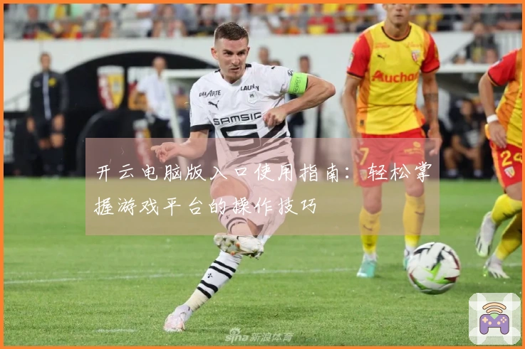 开云电脑版入口使用指南：轻松掌握游戏平台的操作技巧