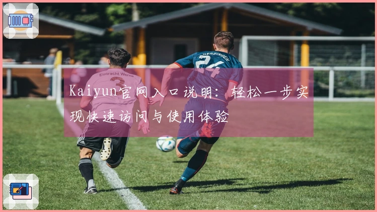 Kaiyun官网入口说明：轻松一步实现快速访问与使用体验