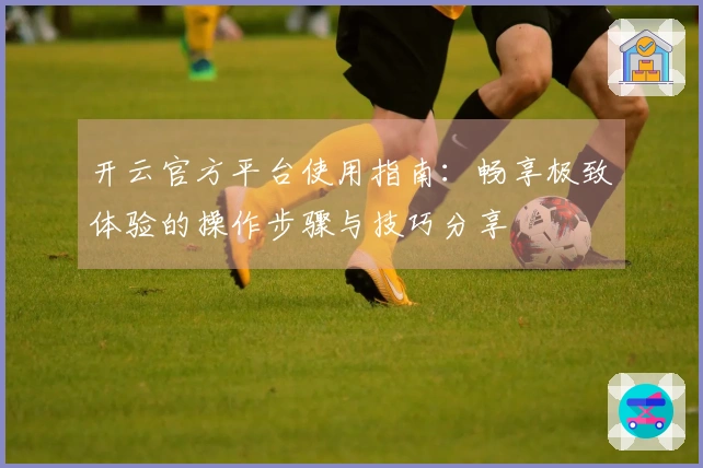 开云官方平台使用指南：畅享极致体验的操作步骤与技巧分享