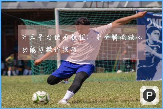开云平台使用教程：全面解读核心功能与操作技巧