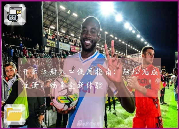 开云注册入口使用指南：轻松完成注册，畅享全新体验