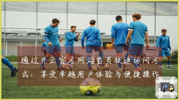 通过开云官方网站首页极速访问方式，享受卓越用户体验与便捷操作指导