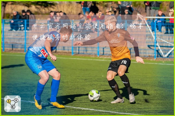 开云官方网站主站使用指南：畅享便捷服务的新体验