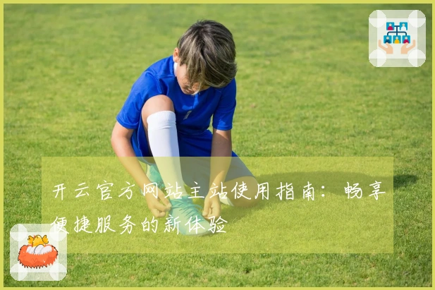 开云官方网站主站使用指南：畅享便捷服务的新体验