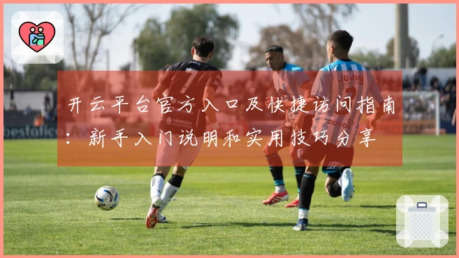开云平台官方入口及快捷访问指南：新手入门说明和实用技巧分享