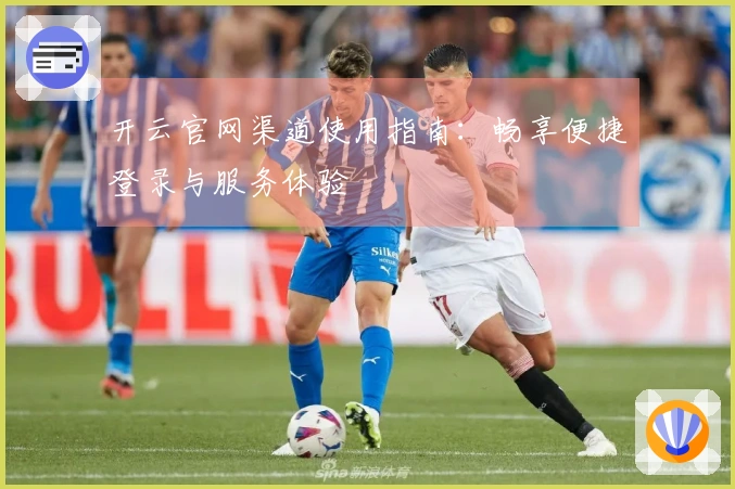 开云官网渠道使用指南：畅享便捷登录与服务体验