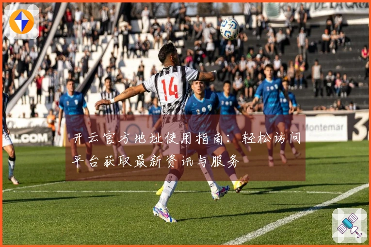 开云官方地址使用指南：轻松访问平台获取最新资讯与服务