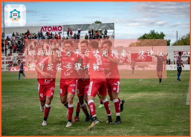 kaiyun官方平台使用指南：快速注册与安装步骤详解