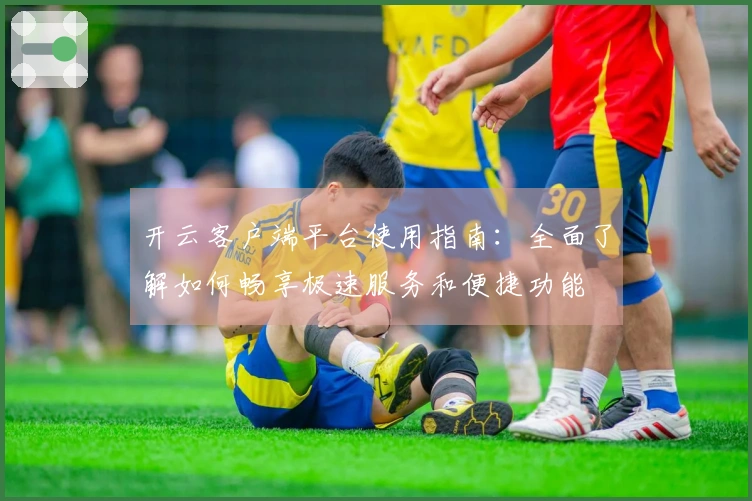 开云客户端平台使用指南：全面了解如何畅享极速服务和便捷功能