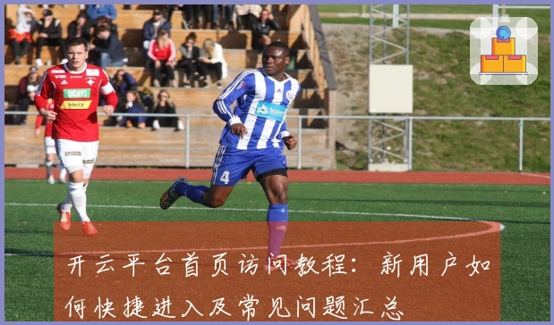 开云平台首页访问教程：新用户如何快捷进入及常见问题汇总