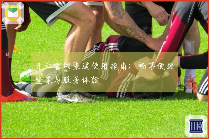 开云官网渠道使用指南：畅享便捷登录与服务体验