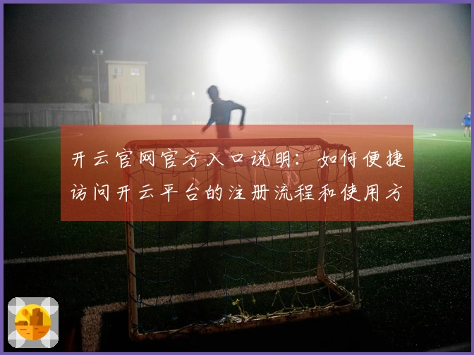 开云官网官方入口说明:如何便捷访问开云平台的注册流程和使用方法