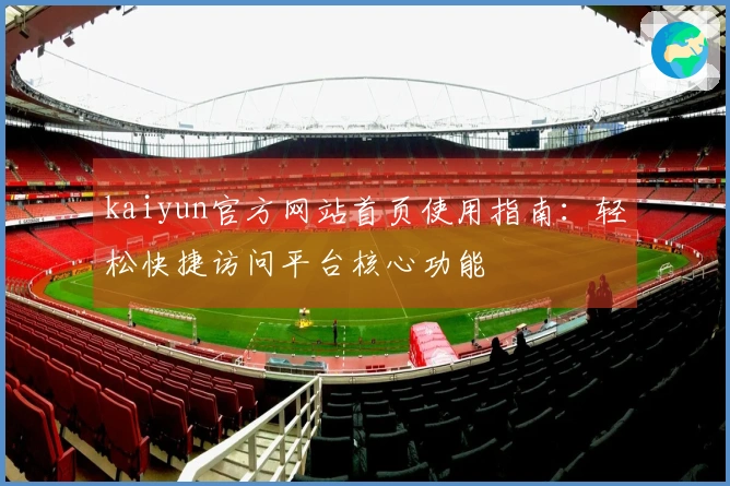 kaiyun官方网站首页使用指南：轻松快捷访问平台核心功能