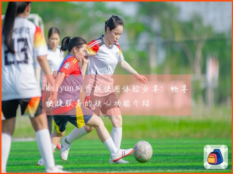 kaiyun网页版使用体验分享：畅享便捷服务的核心功能介绍