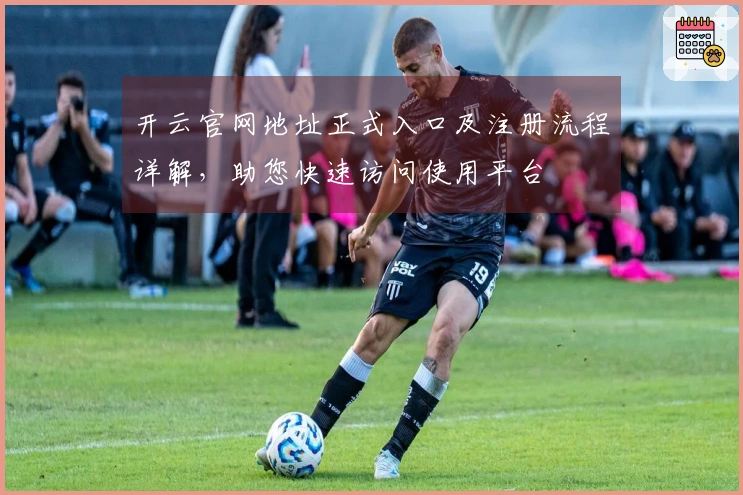 开云官网地址正式入口及注册流程详解，助您快速访问使用平台