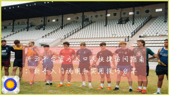 开云平台官方入口及快捷访问指南：新手入门说明和实用技巧分享