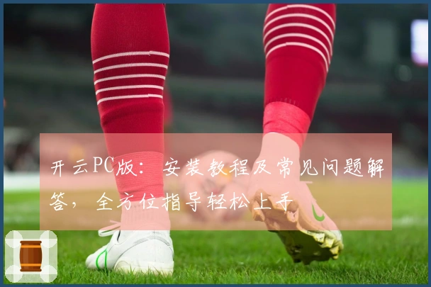 开云PC版：安装教程及常见问题解答，全方位指导轻松上手