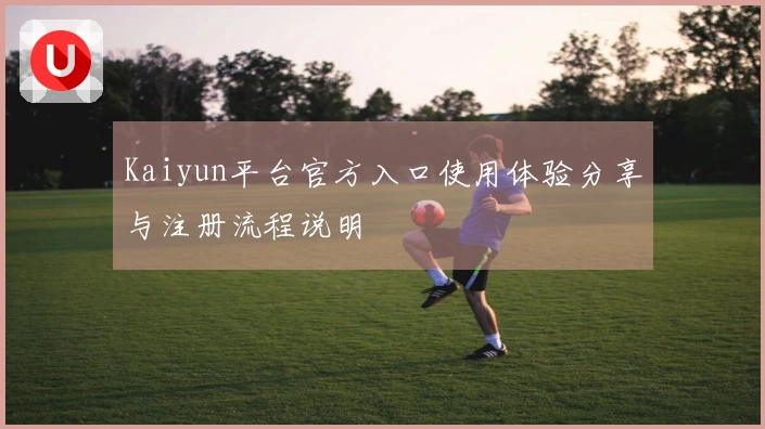 Kaiyun平台官方入口使用体验分享与注册流程说明